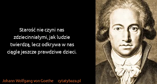 Johann Wolfgang von Goethe: Starość nie czyni nas zdziecinniałymi, jak ludzie...