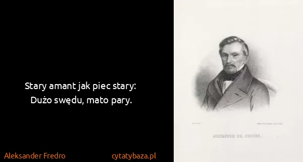 Aleksander Fredro: Stary amant jak piec stary:
Dużo swędu, mato pary.