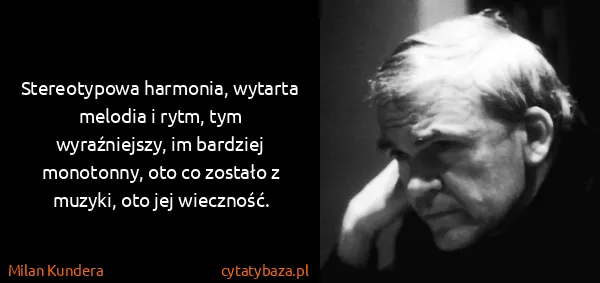 Milan Kundera: Stereotypowa harmonia, wytarta melodia i rytm, tym...