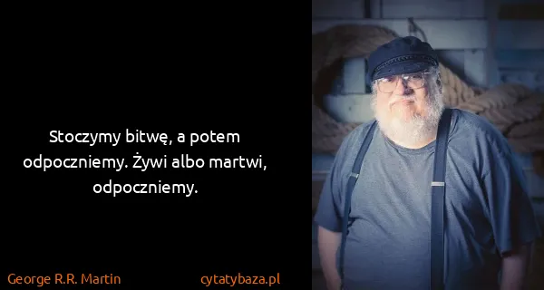 George R.R. Martin: Stoczymy bitwę, a potem odpoczniemy. Żywi albo martwi,...