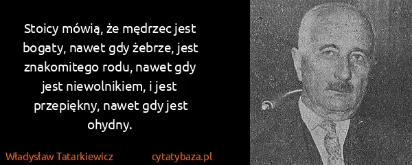 Władysław Tatarkiewicz: Stoicy mówią, że mędrzec jest bogaty, nawet gdy żebrze,...