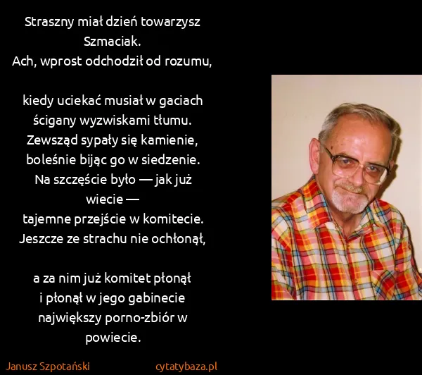 Janusz Szpotański: Straszny miał dzień towarzysz Szmaciak.
Ach, wprost...