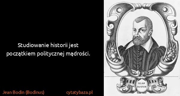 Jean Bodin (Bodinus): Studiowanie historii jest początkiem politycznej...
