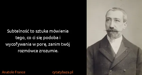 Anatole France: Subtelność to sztuka mówienia tego, co ci się podoba i...