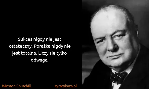 Winston Churchill: Sukces nigdy nie jest ostateczny. Porażka nigdy nie jest...