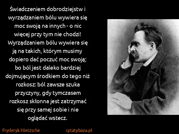 Fryderyk Nietzsche: Świadczeniem dobrodziejstw i wyrządzaniem bólu wywiera...