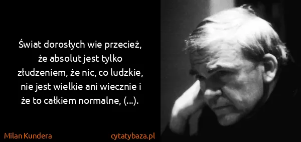 Milan Kundera: Świat dorosłych wie przecież, że absolut jest tylko...