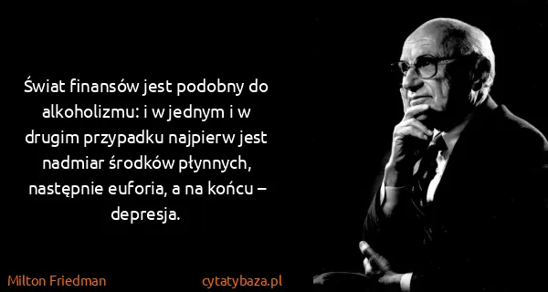 Milton Friedman: Świat finansów jest podobny do alkoholizmu: i w jednym i...