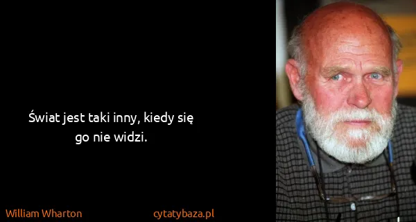 William Wharton: Świat jest taki inny, kiedy się go nie widzi.