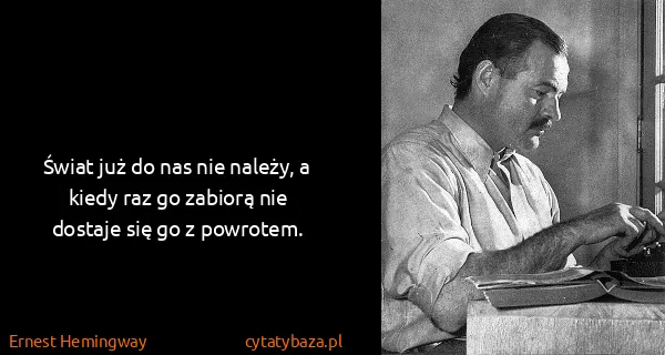 Ernest Hemingway: Świat już do nas nie należy, a kiedy raz go zabiorą nie...