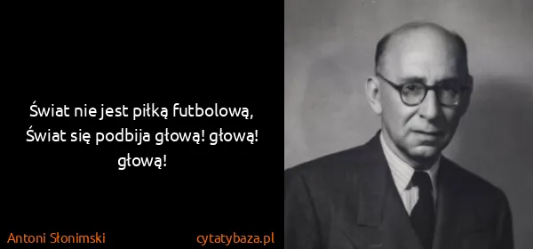 Antoni Słonimski: Świat nie jest piłką futbolową,
Świat się podbija...