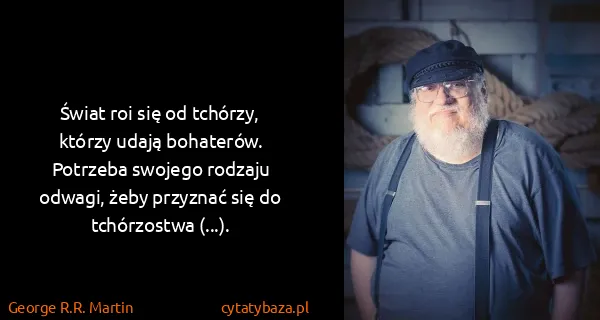 George R.R. Martin: Świat roi się od tchórzy, którzy udają bohaterów....