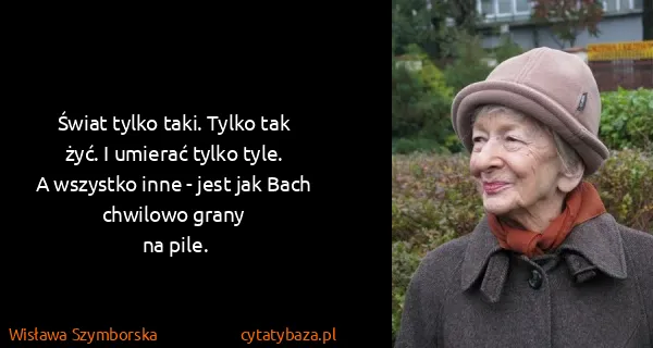 Wisława Szymborska: Świat tylko taki. Tylko tak
żyć. I umierać tylko tyle.
A...