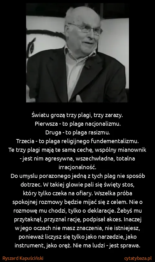 Ryszard Kapuściński: Światu grozą trzy plagi, trzy zarazy.
Pierwsza - to...