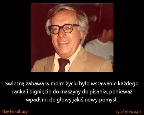 Ray Bradbury: Świetną zabawą w moim życiu było wstawanie każdego ranka...