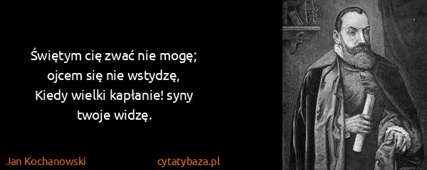 Jan Kochanowski: Świętym cię zwać nie mogę; ojcem się nie wstydzę,
Kiedy...