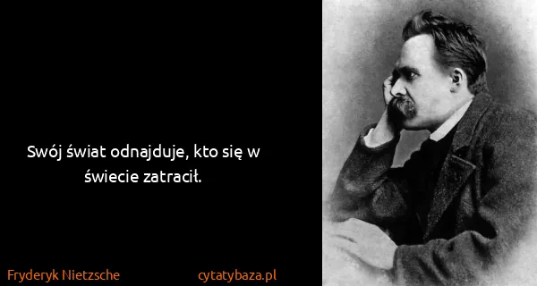 Fryderyk Nietzsche: Swój świat odnajduje, kto się w świecie zatracił.