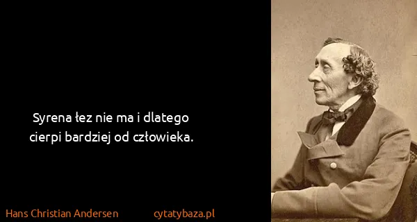 Hans Christian Andersen: Syrena łez nie ma i dlatego cierpi bardziej od człowieka.