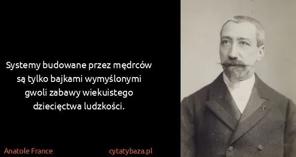Anatole France: Systemy budowane przez mędrców są tylko bajkami...