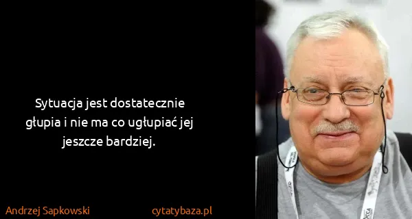 Andrzej Sapkowski: Sytuacja jest dostatecznie głupia i nie ma co ugłupiać...