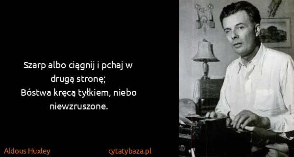 Aldous Huxley: Szarp albo ciągnij i pchaj w drugą stronę;
Bóstwa kręcą...