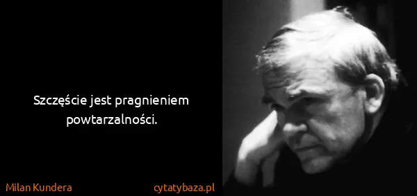 Milan Kundera: Szczęście jest pragnieniem powtarzalności.