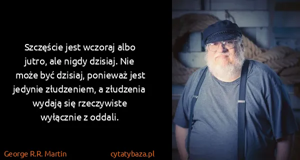 George R.R. Martin: Szczęście jest wczoraj albo jutro, ale nigdy dzisiaj....