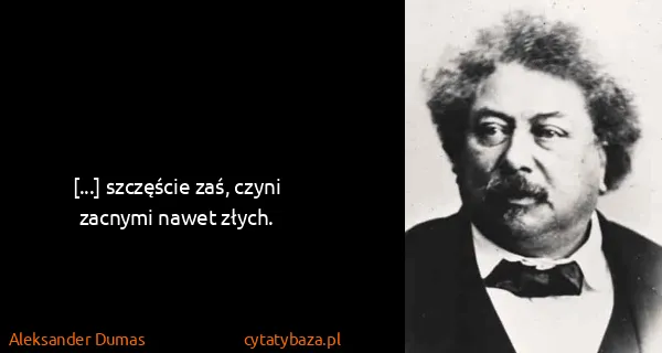 Aleksander Dumas: [...] szczęście zaś, czyni zacnymi nawet złych.