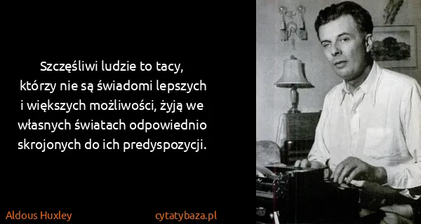 Aldous Huxley: Szczęśliwi ludzie to tacy, którzy nie są świadomi...