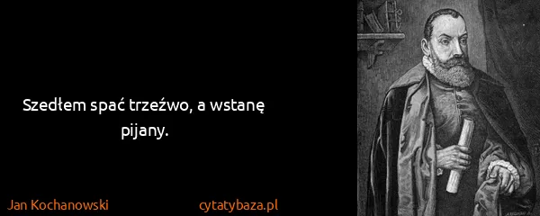 Jan Kochanowski: Szedłem spać trzeźwo, a wstanę pijany.