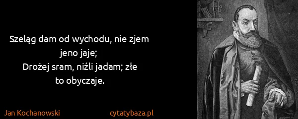 Jan Kochanowski: Szeląg dam od wychodu, nie zjem jeno jaje;
Drożej sram,...