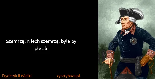 Fryderyk II Wielki: Szemrzą? Niech szemrzą, byle by płacili.