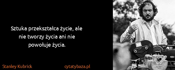 Stanley Kubrick: Sztuka przekształca życie, ale nie tworzy życia ani nie...