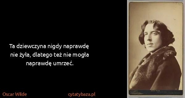Oscar Wilde: Ta dziewczyna nigdy naprawdę nie żyła, dlatego też nie...