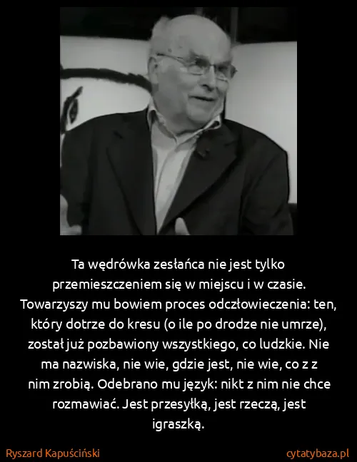 Ryszard Kapuściński: Ta wędrówka zesłańca nie jest tylko przemieszczeniem się...