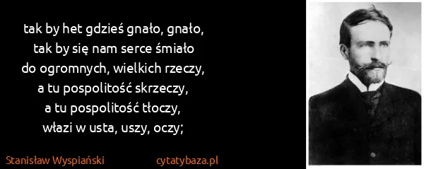 Stanisław Wyspiański: tak by het gdzieś gnało, gnało,
tak by się nam serce...