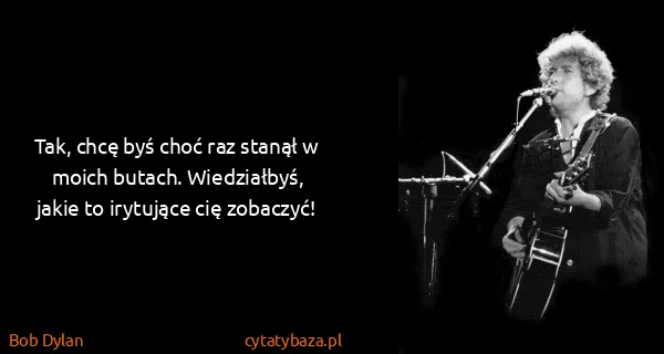 Bob Dylan: Tak, chcę byś choć raz stanął w moich butach....