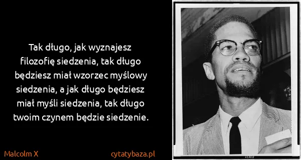Malcolm X: Tak długo, jak wyznajesz filozofię siedzenia, tak długo...