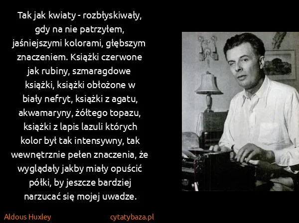 Aldous Huxley: Tak jak kwiaty - rozbłyskiwały, gdy na nie patrzyłem,...