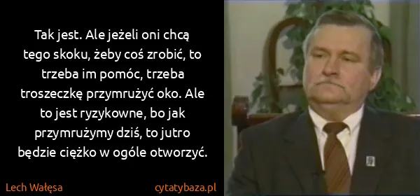 Lech Wałęsa: Tak jest. Ale jeżeli oni chcą tego skoku, żeby coś...