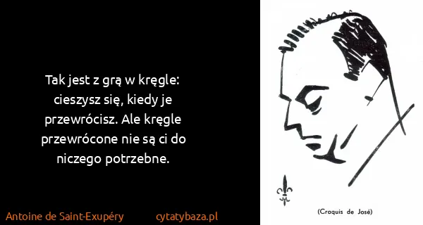 Antoine de Saint-Exupéry: Tak jest z grą w kręgle: cieszysz się, kiedy je...