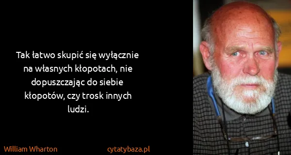 William Wharton: Tak łatwo skupić się wyłącznie na własnych kłopotach,...
