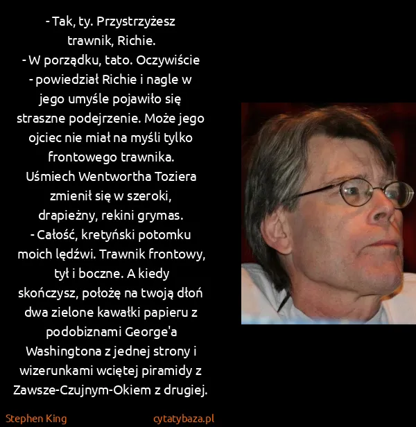 Stephen King: - Tak, ty. Przystrzyżesz trawnik, Richie.
- W porządku,...