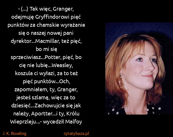 J. K. Rowling: - (...) Tak więc, Granger, odejmuję Gryffindorowi pięć...
