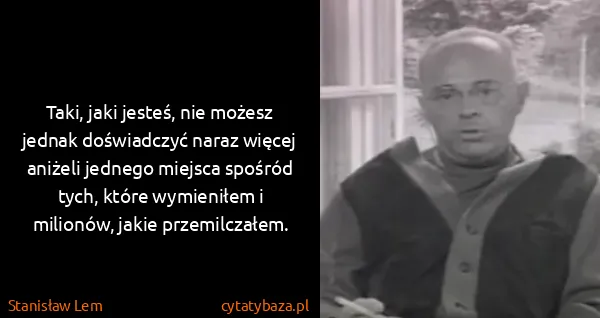Stanisław Lem: Taki, jaki jesteś, nie możesz jednak doświadczyć naraz...