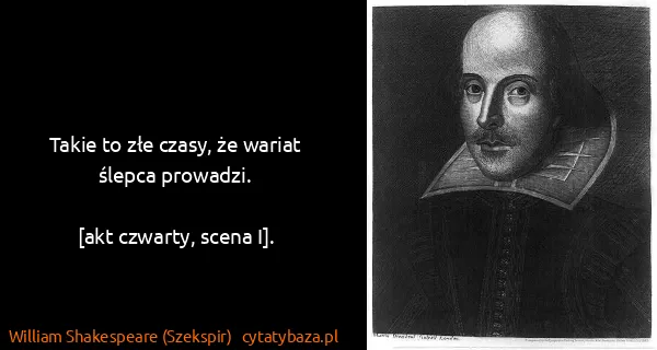 William Shakespeare (Szekspir): Takie to złe czasy, że wariat ślepca prowadzi.

[akt...