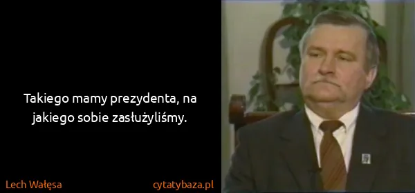 Lech Wałęsa: Takiego mamy prezydenta, na jakiego sobie zasłużyliśmy.
