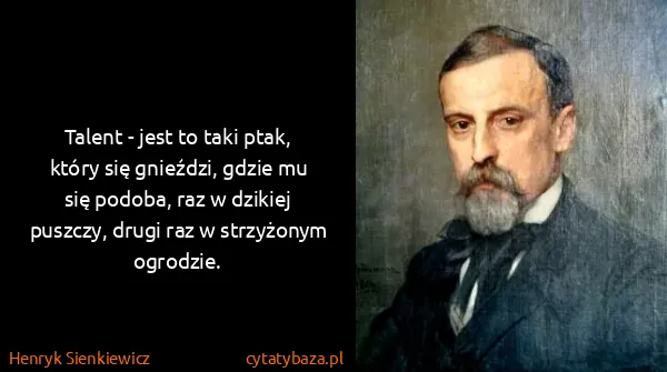 Henryk Sienkiewicz: Talent - jest to taki ptak, który się gnieździ, gdzie mu...
