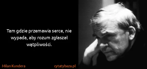 Milan Kundera: Tam gdzie przemawia serce, nie wypada, aby rozum...