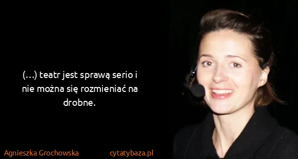 Agnieszka Grochowska: (…) teatr jest sprawą serio i nie można się rozmieniać...